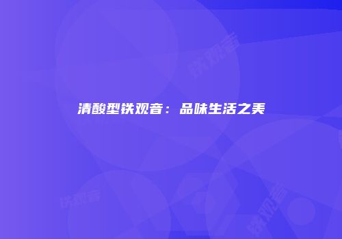 清酸型铁观音：品味生活之美