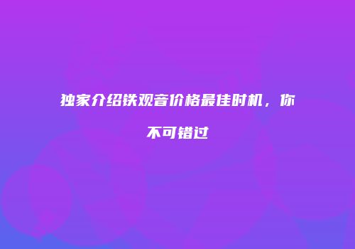 独家介绍铁观音价格最佳时机，你不可错过