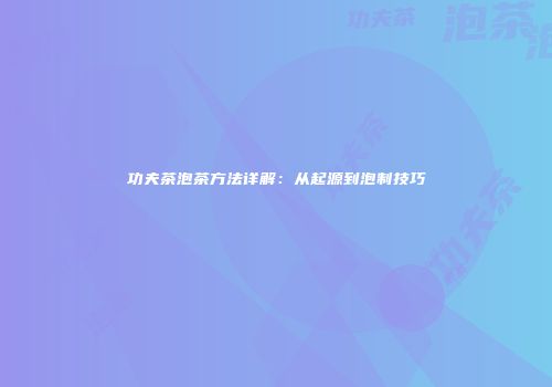 功夫茶泡茶方法详解：从起源到泡制技巧