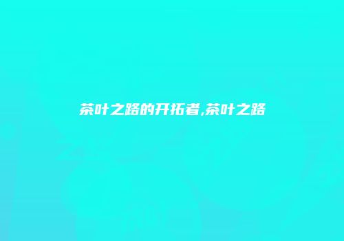 茶叶之路的开拓者,茶叶之路