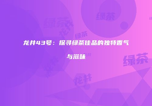 龙井43号：探寻绿茶佳品的独特香气与滋味