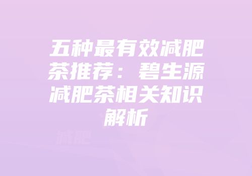 五种最有效减肥茶推荐：碧生源减肥茶相关知识解析