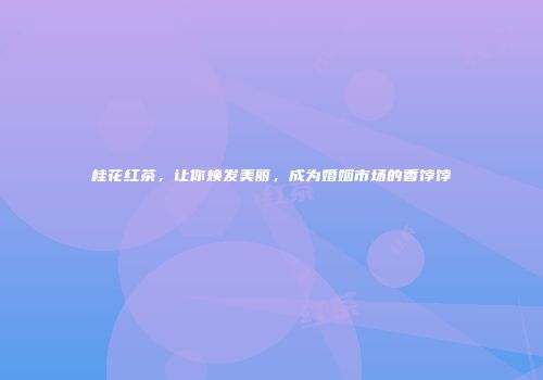 桂花红茶，让你焕发美丽，成为婚姻市场的香饽饽