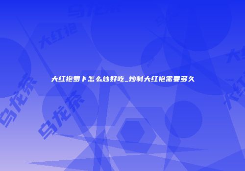 大红袍萝卜怎么炒好吃_炒制大红袍需要多久