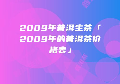 2009年普洱生茶「2009年的普洱茶价格表」