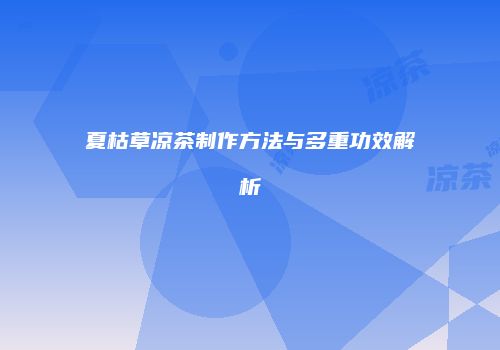夏枯草凉茶制作方法与多重功效解析