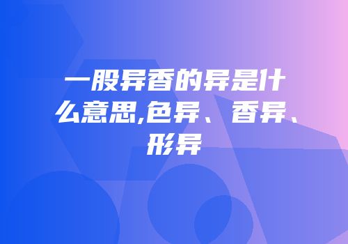 一股异香的异是什么意思,色异、香异、形异