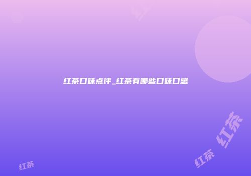 红茶口味点评_红茶有哪些口味口感