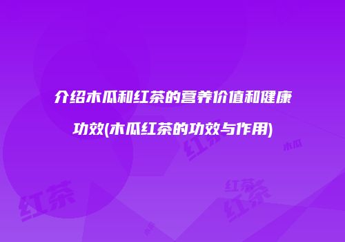 介绍木瓜和红茶的营养价值和健康功效(木瓜红茶的功效与作用)