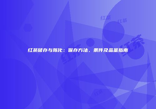 红茶储存与陈化：保存方法、条件及品鉴指南