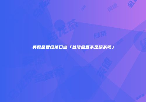 英德金萱绿茶口感「台湾金萱茶是绿茶吗」