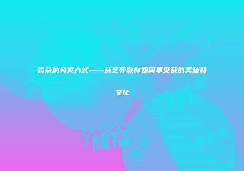 喝茶的另类方式——茶艺师教你如何享受茶的美味和文化