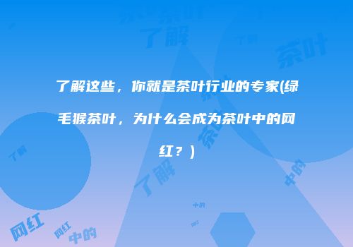 了解这些，你就是茶叶行业的专家(绿毛猴茶叶，为什么会成为茶叶中的网红？)