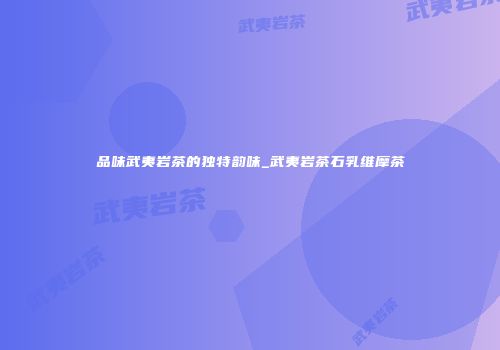 品味武夷岩茶的独特韵味_武夷岩茶石乳维摩茶