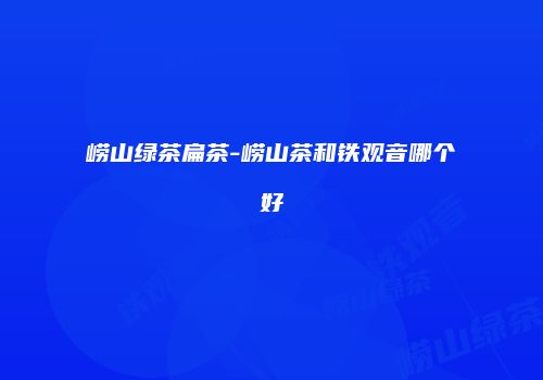 崂山绿茶扁茶-崂山茶和铁观音哪个好
