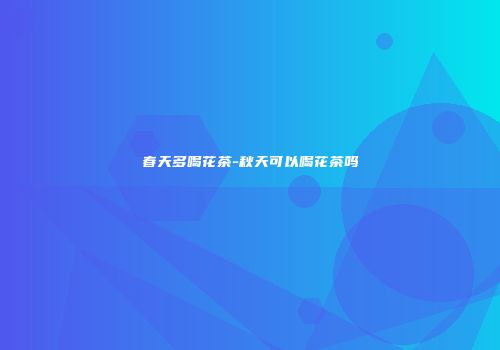 春天多喝花茶-秋天可以喝花茶吗