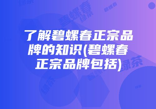 了解碧螺春正宗品牌的知识(碧螺春正宗品牌包括)