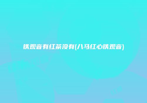 铁观音有红茶没有(八马红心铁观音)