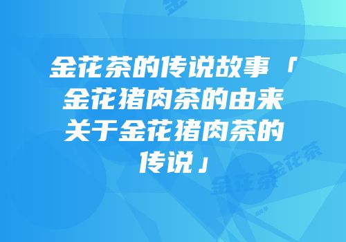 金花茶的传说故事「金花猪肉茶的由来关于金花猪肉茶的传说」
