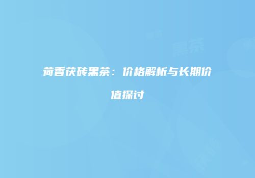 荷香茯砖黑茶：价格解析与长期价值探讨