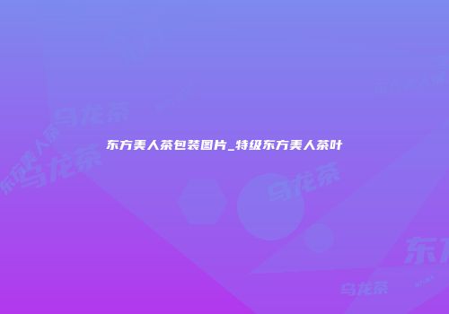 东方美人茶包装图片_特级东方美人茶叶