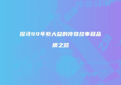 探寻99年紫大益的传奇故事和品质之路