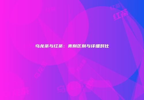 乌龙茶与红茶：类别区别与详细对比