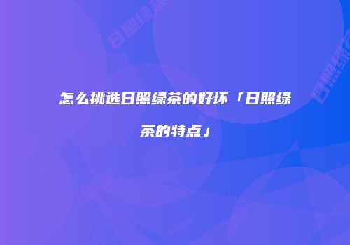 怎么挑选日照绿茶的好坏「日照绿茶的特点」
