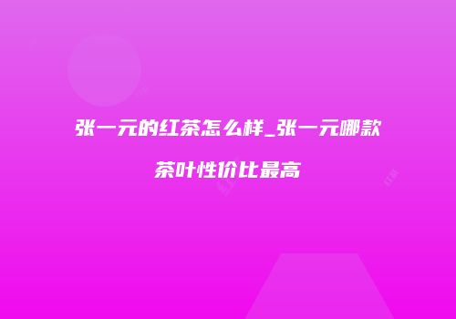 张一元的红茶怎么样_张一元哪款茶叶性价比最高