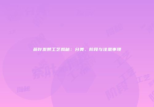 茶叶发酵工艺揭秘：分类、阶段与注意事项