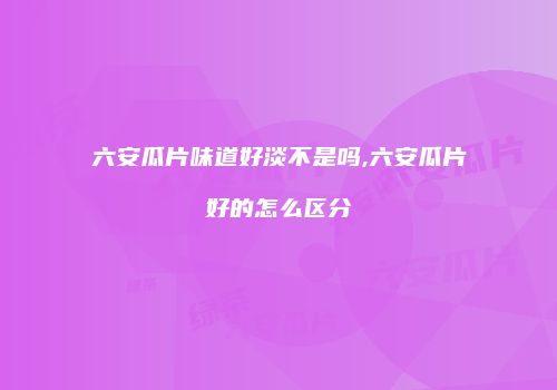 六安瓜片味道好淡不是吗,六安瓜片好的怎么区分