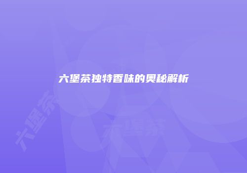 六堡茶独特香味的奥秘解析