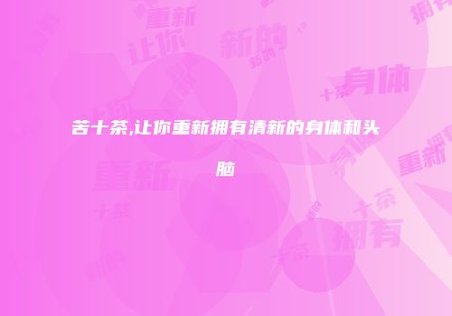 苦十茶,让你重新拥有清新的身体和头脑