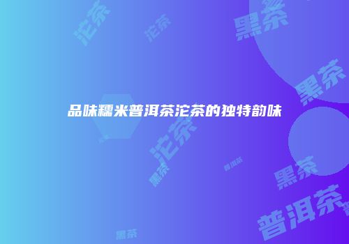 品味糯米普洱茶沱茶的独特韵味