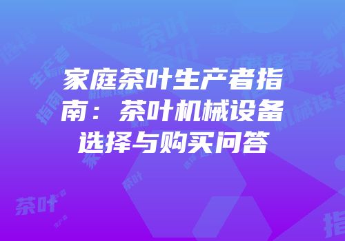 家庭茶叶生产者指南：茶叶机械设备选择与购买问答