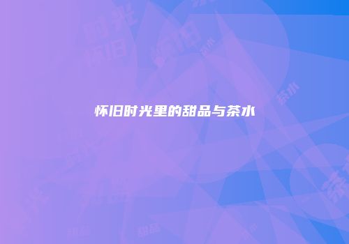 怀旧时光里的甜品与茶水