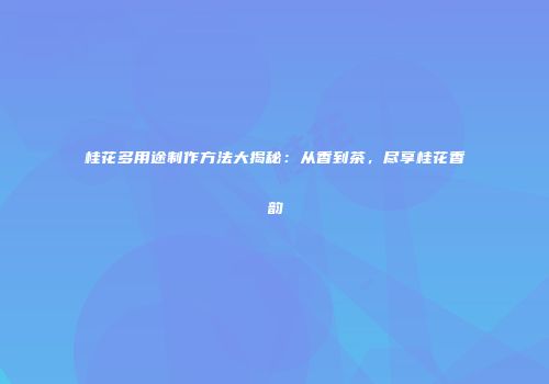 桂花多用途制作方法大揭秘：从香到茶，尽享桂花香韵