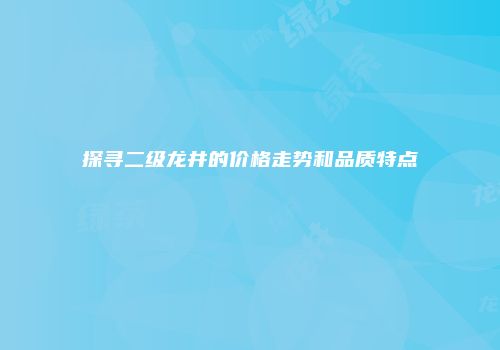 探寻二级龙井的价格走势和品质特点