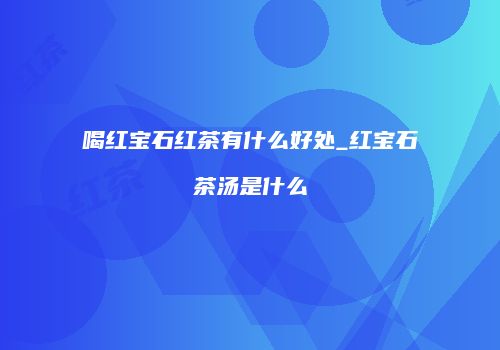 喝红宝石红茶有什么好处_红宝石茶汤是什么