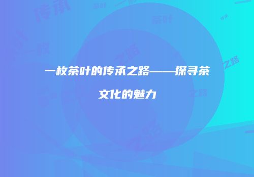 一枚茶叶的传承之路——探寻茶文化的魅力