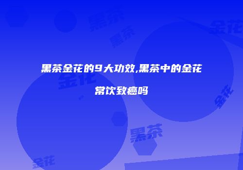 黑茶金花的9大功效,黑茶中的金花常饮致癌吗