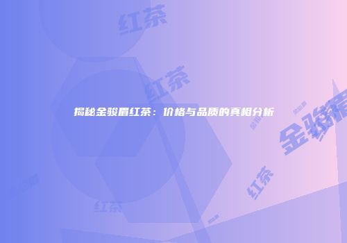 揭秘金骏眉红茶：价格与品质的真相分析