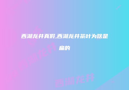 西湖龙井真假,西湖龙井茶叶为啥是扁的