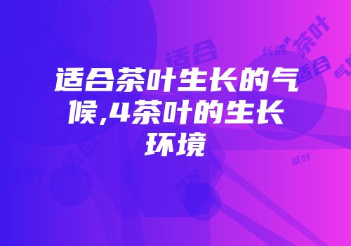 适合茶叶生长的气候,4茶叶的生长环境
