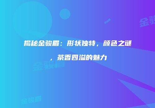揭秘金骏眉：形状独特，颜色之谜，茶香四溢的魅力