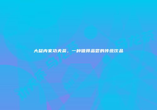 大益内家功夫茶，一种值得品尝的传统饮品