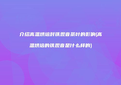 介绍高温烘培对铁观音茶叶的影响(高温烘培的铁观音是什么样的)