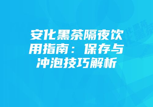 安化黑茶隔夜饮用指南：保存与冲泡技巧解析