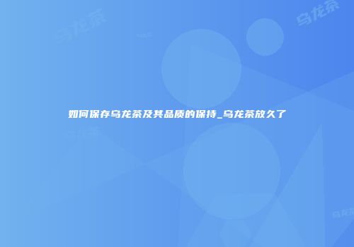 如何保存乌龙茶及其品质的保持_乌龙茶放久了