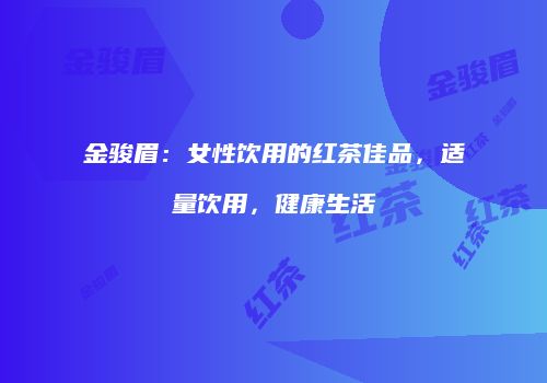 金骏眉：女性饮用的红茶佳品，适量饮用，健康生活